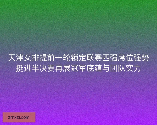 天津女排提前一轮锁定联赛四强席位强势挺进半决赛再展冠军底蕴与团队实力